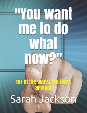 You want me to do what now?: 101 of the worst job titles around by Sarah Jackson