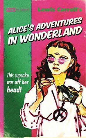 Lewis Carroll's Alice's Adventures in Wonderland: This CUPCAKE was off her head! by Lewis Carroll