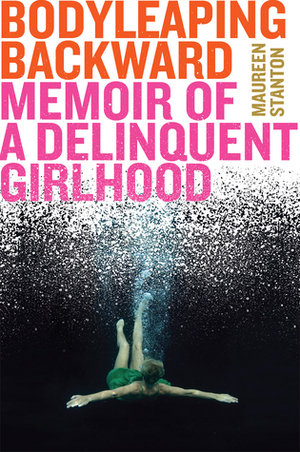 Body Leaping Backward: Memoir of a Delinquent Girlhood by Maureen Stanton