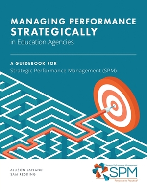 Managing Performance Strategically in Education Agencies: A Guidebook for Strategic Performance Management (SPM) by Sam Redding, Allison Layland