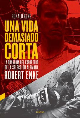 Una Vida Demasiado Corta: La Tragedia del Exportero de La Seleccion Alemana Robert Enke by Ronald Reng