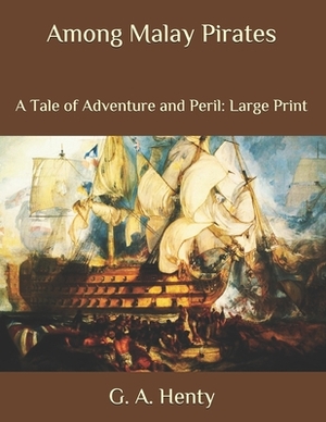 Among Malay Pirates: A Tale of Adventure and Peril: Large Print by G.A. Henty