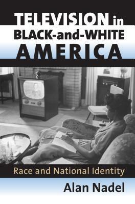 Television in Black-And-White America: Race and National Identity by Alan Nadel