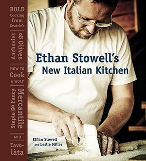 Ethan Stowell's New Italian Kitchen: Bold Cooking from Seattle's Anchovies & Olives, How to Cook a Wolf, Staple & Fancy Mercantile, and Tavolàta by Leslie Miller, Ethan Stowell