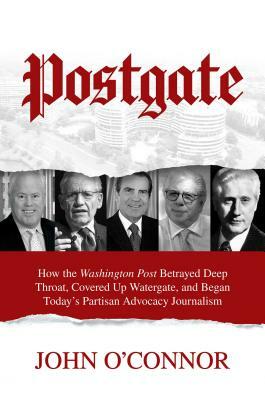 Postgate: How the Washington Post Betrayed Deep Throat, Covered Up Watergate, and Began Today's Partisan Advocacy Journalism by John O'Connor