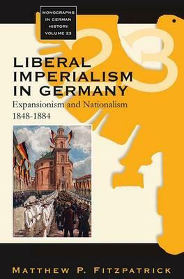 Liberal Imperialism in Germany: Expansionism and Nationalism, 1848-1884 by Matthew P. Fitzpatrick