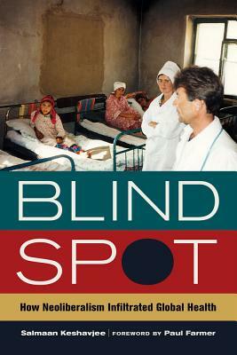 Blind Spot: How Neoliberalism Infiltrated Global Health by Salmaan Keshavjee