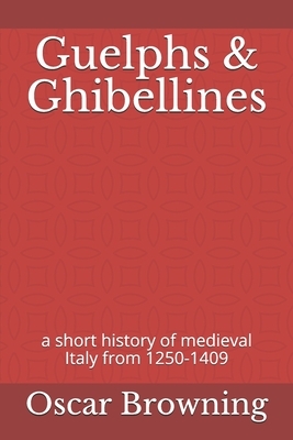 Guelphs & Ghibellines: a short history of medieval Italy from 1250-1409 by Oscar Browning