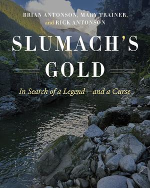 Slumach's Gold: In Search of a Legend—and a Curse: New Edition by Rick Antonson, Mary Trainer, Brian Antonson