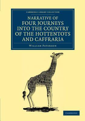Narrative of Four Journeys Into the Country of the Hottentots, and Caffraria: In the Years One Thousand Seven Hundred and Seventy-Seven, Eight, and Ni by William Paterson