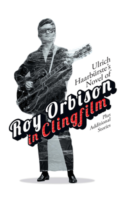 Ulrich Haarbürste's Novel of Roy Orbison in Clingfilm: Plus Additional Stories by Ulrich Haarburste
