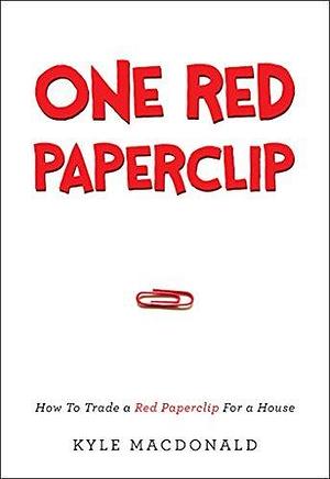 One Red Paperclip: How To Trade a Red Paperclip For a House by Kyle Macdonald, Kyle Macdonald