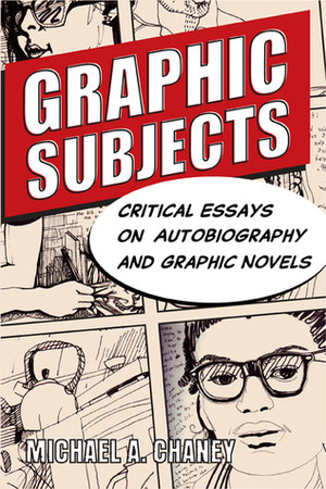 Graphic Subjects: Critical Essays on Autobiography and Graphic Novels by Michael A. Chaney