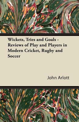 Wickets, Tries and Goals - Reviews of Play and Players in Modern Cricket, Rugby and Soccer by John Arlott
