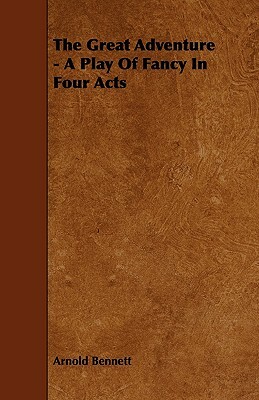The Great Adventure - A Play of Fancy in Four Acts by Arnold Bennett
