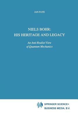 Niels Bohr: His Heritage and Legacy: An Anti-Realist View of Quantum Mechanics by Jan Faye