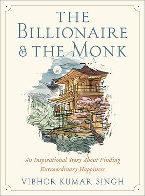 The Billionaire and the Monk : A Simple Story About Finding Extraordinary Happiness by Vibhor Kumar Singh