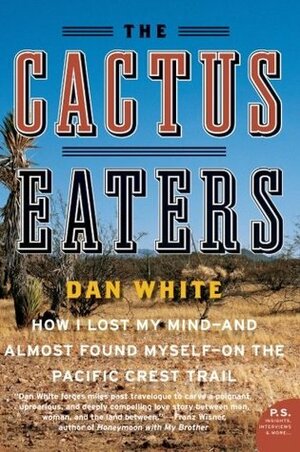 The Cactus Eaters: How I Lost My Mind and Almost Found Myself on the Pacific Crest Trail by Dan White