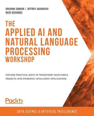 The Applied AI and Natural Language Processing Workshop: Explore practical ways to transform your simple projects into powerful intelligent applicatio by Krishna Sankar, Ruze Richards, Jeffrey Jackovich