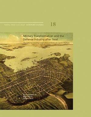 Military Transformation and the Defense Industry after Next: The Defense Industrial Implications of Network-Centric Warfare: Naval War College Newport by Eugene Gholz, Naval War College Press, Andrew L. Ross