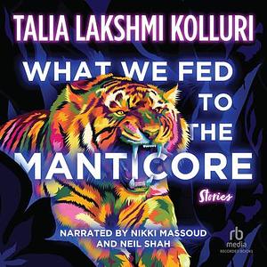 What We Fed to the Manticore by Talia Lakshmi Kolluri