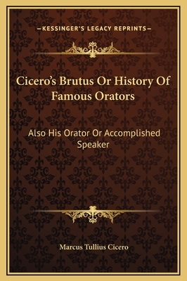 Cicero's Brutus Or History Of Famous Orators: Also His Orator Or Accomplished Speaker by Marcus Tullius Cicero