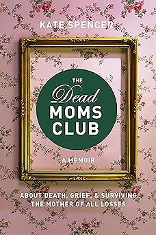 The Dead Moms Club: A Memoir about Death, Grief, and Surviving the Mother of All Losses by Kate Spencer