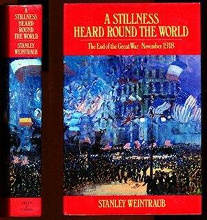 Stillness Heard Around the World: End of the Great War, November 1918 by Stanley Weintraub