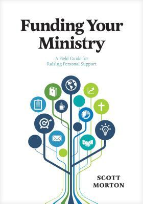 Funding Your Ministry: A Field Guide for Raising Personal Support by Scott Morton