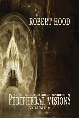 Peripheral Visions: The Collected Ghost Stories Volume 2 by Robert Hood