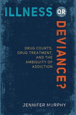 Illness or Deviance?: Drug Courts, Drug Treatment, and the Ambiguity of Addiction by Jennifer Murphy