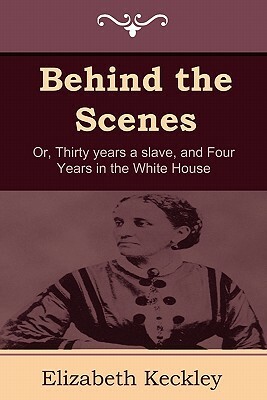 Behind the Scenes: Or, Thirty Years a Slave, and Four Years in the White House by Elizabeth Keckley