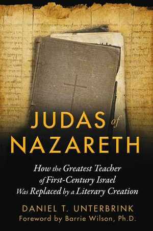 Judas of Nazareth: How the Greatest Teacher of First-Century Israel Was Replaced by a Literary Creation by Daniel T. Unterbrink, Barrie Wilson