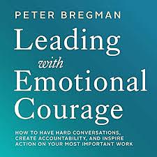 Leading with Emotional Courage: How to Have Hard Conversations, Create Accountability, and Inspire Action on Your Most Important Work by Peter Bregman