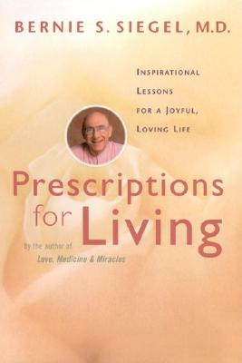 Prescriptions for Living: Inspirational Lessons for a Joyful, Loving Life by Bernie S. Siegel