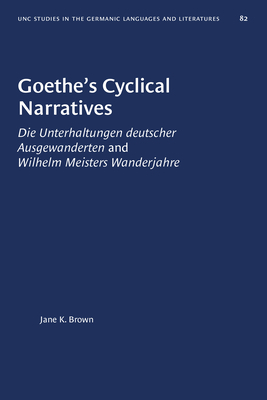 Goethe's Cyclical Narratives: Die Unterhaltungen Deutscher Ausgewanderten and Wilhelm Meisters Wanderjahre by Jane K. Brown