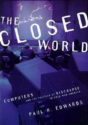 The Closed World: Computers and the Politics of Discourse in Cold War America by Paul N. Edwards