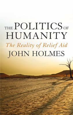 The Politics of Humanity: The Reality of Relief Aid by John Holmes