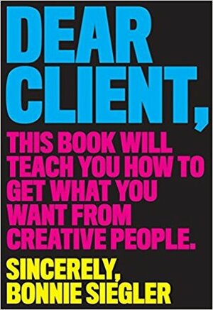 Dear Client: This Book Will Teach You How to Get What You Want from Creative People by Bonnie Siegler