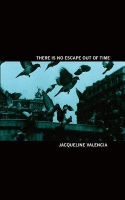 There Is No Escape Out of Time by Jacqueline Valencia