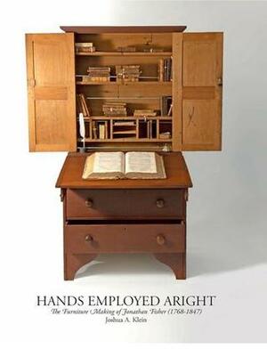 Hands Employed Aright: The Furniture Making of Jonathan Fisher (1768-1847) by Joshua A. Klein