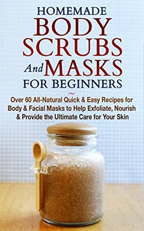 Homemade Body Scrubs and Masks for Beginners: Over 60 All-Natural Quick & Easy Recipes for Body & Facial Masks to Help Exfoliate, Nourish & Provide the Ultimate Care for Your Skin by Jessica Jacobs
