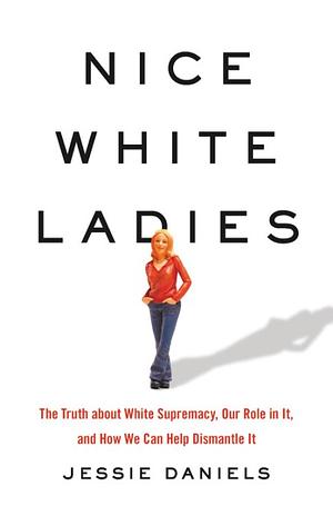 Nice White Ladies: The Truth about White Supremacy, Our Role in It, and How We Can Help Dismantle It by Jessie Daniels