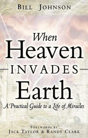 When Heaven Invades Earth: A Practical Guide to a Life of Miracles by Bill Johnson