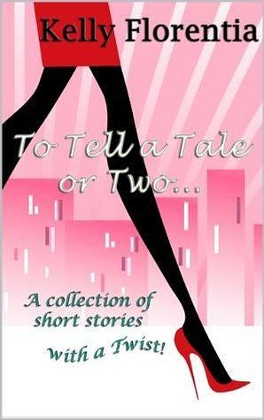 To Tell a Tale or Two: A Collection of Short Stories with a twist! by Kelly Florentia, Kelly Florentia