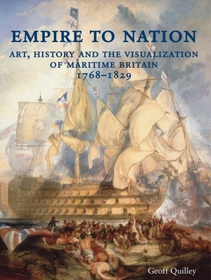 Empire to Nation: Art, History and the Visualization of Maritime Britain, 1768-1829 by Geoff Quilley