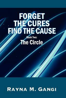 Forget The Cures, Find The Cause: Book Two- The Circle by Rayna M. Gangi