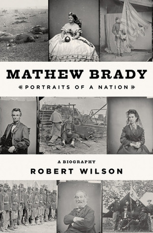 Mathew Brady: Portraits of a Nation by Robert Wilson