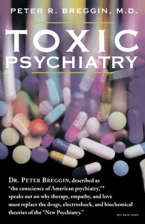 Toxic Psychiatry: Why Therapy, Empathy & Love Must Replace the Drugs, Electroshock & Biochemical Theories of the New Psychiatry by Peter R. Breggin