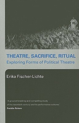 Theatre, Sacrifice, Ritual: Exploring Forms of Political Theatre by Erika Fischer-Lichte